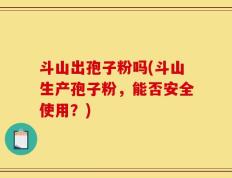 斗山出孢子粉吗(斗山生产孢子粉，能否安全使用？)