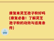 康复来灵芝孢子粉好吗(康复必备！了解灵芝孢子粉的功效与适用条件)