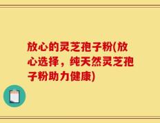 放心的灵芝孢子粉(放心选择，纯天然灵芝孢子粉助力健康)