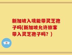 新加坡入境能带灵芝孢子吗(新加坡允许旅客带入灵芝孢子吗？)