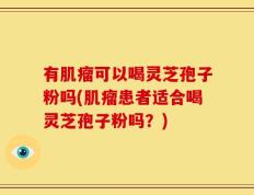 有肌瘤可以喝灵芝孢子粉吗(肌瘤患者适合喝灵芝孢子粉吗？)