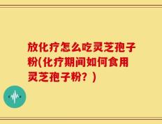 放化疗怎么吃灵芝孢子粉(化疗期间如何食用灵芝孢子粉？)
