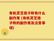 有机灵芝孢子粉有什么副作用 (有机灵芝孢子粉的副作用及注意事项)