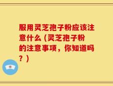 服用灵芝孢子粉应该注意什么 (灵芝孢子粉的注意事项，你知道吗？)