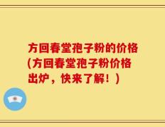方回春堂孢子粉的价格(方回春堂孢子粉价格出炉，快来了解！)