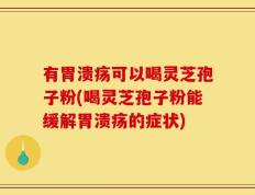 有胃溃疡可以喝灵芝孢子粉(喝灵芝孢子粉能缓解胃溃疡的症状)