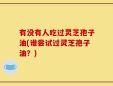 有没有人吃过灵芝孢子油(谁尝试过灵芝孢子油？)