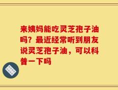 来姨妈能吃灵芝孢子油吗？最近经常听到朋友说灵芝孢子油，可以科普一下吗