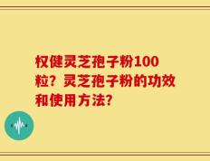 权健灵芝孢子粉100粒？灵芝孢子粉的功效和使用方法？