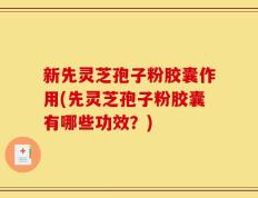 新先灵芝孢子粉胶囊作用(先灵芝孢子粉胶囊有哪些功效？)