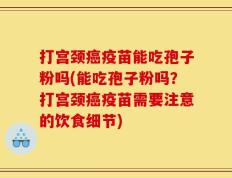 打宫颈癌疫苗能吃孢子粉吗(能吃孢子粉吗？打宫颈癌疫苗需要注意的饮食细节)