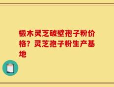 椴木灵芝破壁孢子粉价格？灵芝孢子粉生产基地
