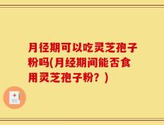 月径期可以吃灵芝孢子粉吗(月经期间能否食用灵芝孢子粉？)