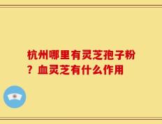 杭州哪里有灵芝孢子粉？血灵芝有什么作用