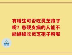 有增生可否吃灵芝孢子粉？患硬皮病的人能不能继续吃灵芝孢子粉呢