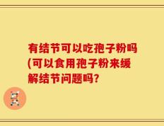 有结节可以吃孢子粉吗(可以食用孢子粉来缓解结节问题吗？