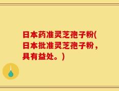 日本药准灵芝孢子粉(日本批准灵芝孢子粉，具有益处。)