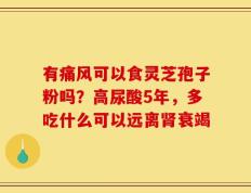 有痛风可以食灵芝孢子粉吗？高尿酸5年，多吃什么可以远离肾衰竭