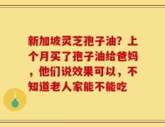 新加坡灵芝孢子油？上个月买了孢子油给爸妈，他们说效果可以，不知道老人家能不能吃