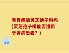 有胃病能灵芝孢子粉吗(灵芝孢子粉能否适用于胃病患者？)