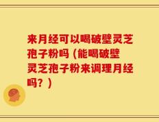来月经可以喝破壁灵芝孢子粉吗 (能喝破壁灵芝孢子粉来调理月经吗？)