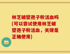 林芝破壁孢子粉活血吗(可以尝试使用林芝破壁孢子粉活血，关键是正确使用)