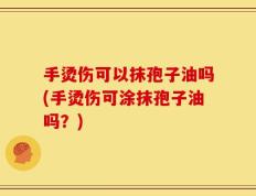 手烫伤可以抹孢子油吗(手烫伤可涂抹孢子油吗？)