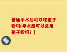普通手术后可以吃孢子粉吗(手术后可以食用孢子粉吗？)