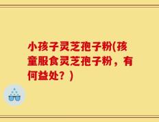 小孩子灵芝孢子粉(孩童服食灵芝孢子粉，有何益处？)