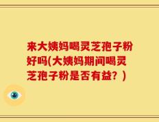 来大姨妈喝灵芝孢子粉好吗(大姨妈期间喝灵芝孢子粉是否有益？)