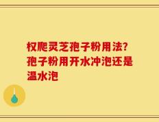 权爬灵芝孢子粉用法？孢子粉用开水冲泡还是温水泡