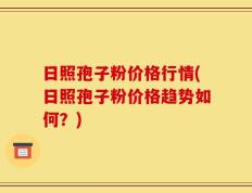 日照孢子粉价格行情(日照孢子粉价格趋势如何？)