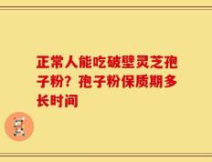 正常人能吃破壁灵芝孢子粉？孢子粉保质期多长时间