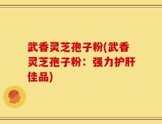 武香灵芝孢子粉(武香灵芝孢子粉：强力护肝佳品)