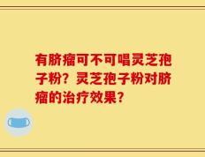 有脐瘤可不可唱灵芝孢子粉？灵芝孢子粉对脐瘤的治疗效果？