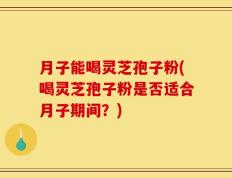 月子能喝灵芝孢子粉(喝灵芝孢子粉是否适合月子期间？)