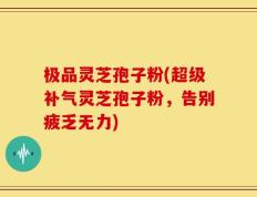 极品灵芝孢子粉(超级补气灵芝孢子粉，告别疲乏无力)