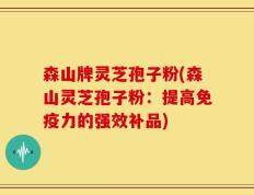 森山牌灵芝孢子粉(森山灵芝孢子粉：提高免疫力的强效补品)