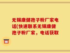 无锡康健孢子粉厂家电话(快速联系无锡康健孢子粉厂家，电话获取