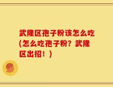 武隆区孢子粉该怎么吃(怎么吃孢子粉？武隆区出招！)