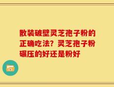 散装破壁灵芝孢子粉的正确吃法？灵芝孢子粉碾压的好还是粉好