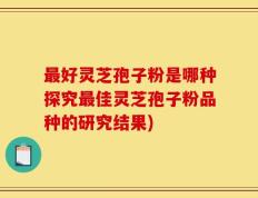 最好灵芝孢子粉是哪种探究最佳灵芝孢子粉品种的研究结果)