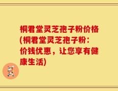 桐君堂灵芝孢子粉价格(桐君堂灵芝孢子粉：价钱优惠，让您享有健康生活)