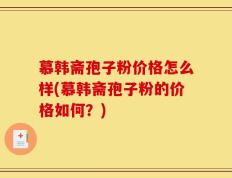 慕韩斋孢子粉价格怎么样(慕韩斋孢子粉的价格如何？)