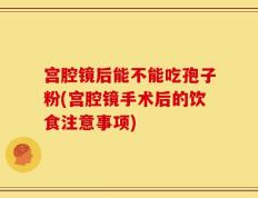 宫腔镜后能不能吃孢子粉(宫腔镜手术后的饮食注意事项)