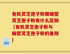 有机灵芝孢子粉跟破壁灵芝孢子粉有什么区别 (有机灵芝孢子粉与破壁灵芝孢子粉的差别)