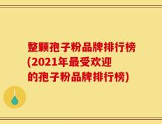整颗孢子粉品牌排行榜(2021年最受欢迎的孢子粉品牌排行榜)