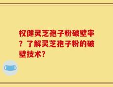 权健灵芝孢子粉破壁率？了解灵芝孢子粉的破壁技术？