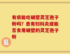 有痰能吃破壁灵芝孢子粉吗？患有妇科炎症能否食用破壁的灵芝孢子粉