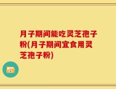 月子期间能吃灵芝孢子粉(月子期间宜食用灵芝孢子粉)